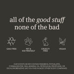 Dark background graphic stating ‘all of the good stuff none of the bad’ with icons for GMO free, pet friendly, cruelty free, vegan